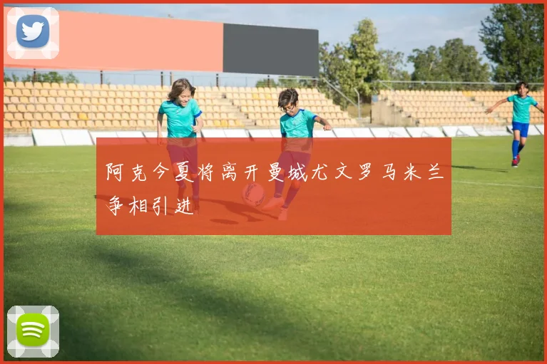 阿克今夏将离开曼城尤文罗马米兰争相引进