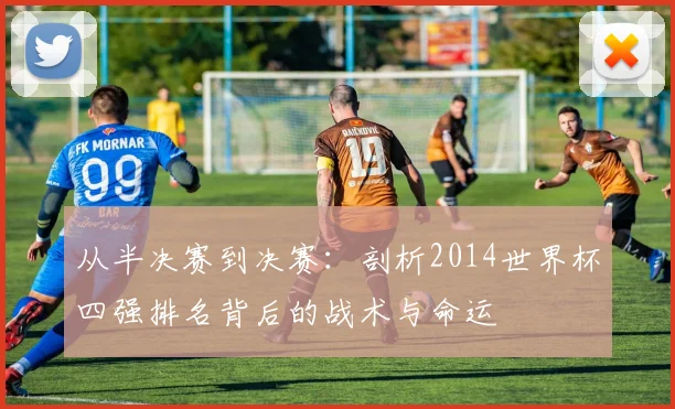 从半决赛到决赛：剖析2014世界杯四强排名背后的战术与命运