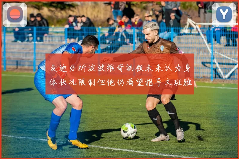 麦迪分析波波维奇执教未来认为身体状况限制但他仍渴望指导文班雅马