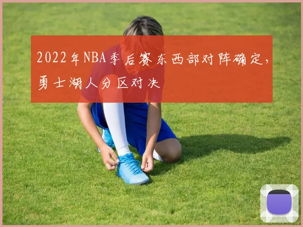 2022年NBA季后赛东西部对阵确定，勇士湖人分区对决