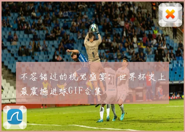 不容错过的视觉盛宴：世界杯史上最震撼进球GIF合集