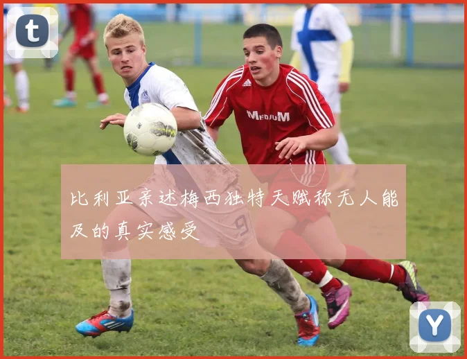 比利亚亲述梅西独特天赋称无人能及的真实感受