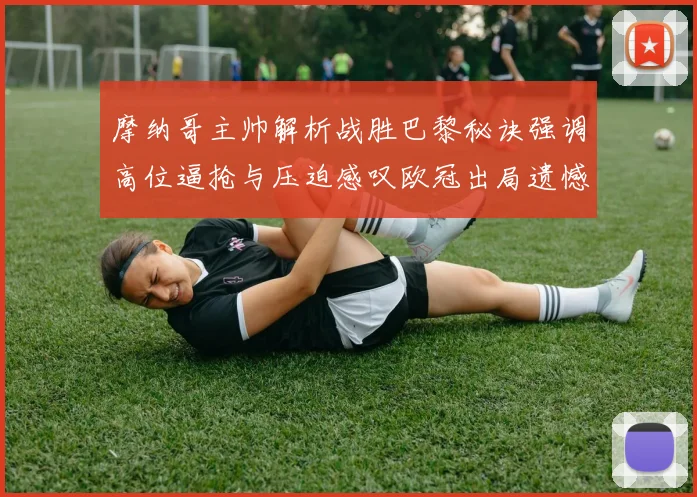 摩纳哥主帅解析战胜巴黎秘诀强调高位逼抢与压迫感叹欧冠出局遗憾