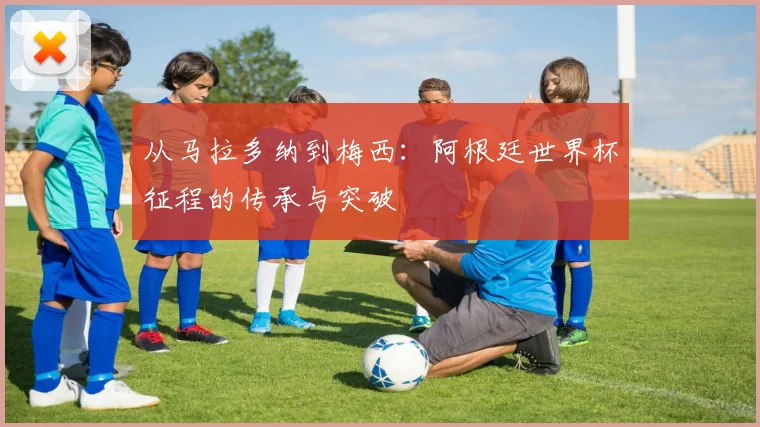 从马拉多纳到梅西：阿根廷世界杯征程的传承与突破
