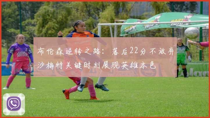 布伦森逆转之路：落后22分不放弃沙梅特关键时刻展现英雄本色